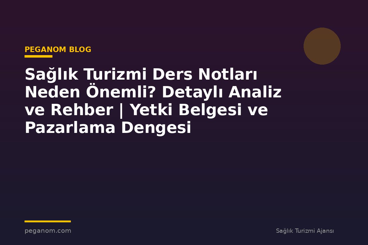 Sağlık Turizmi Ders Notları Neden Önemli? Detaylı Analiz ve Rehber | Yetki Belgesi ve Pazarlama Dengesi