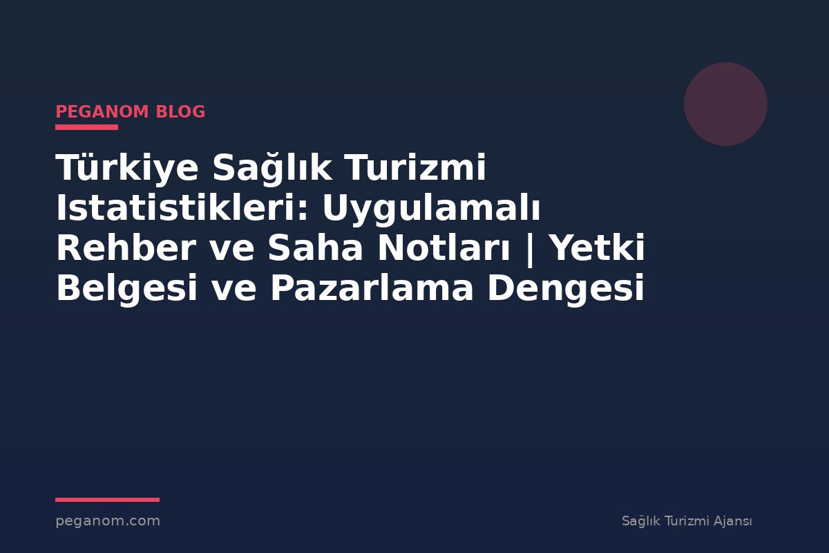 Türkiye Sağlık Turizmi Istatistikleri: Uygulamalı Rehber ve Saha Notları | Yetki Belgesi ve Pazarlama Dengesi