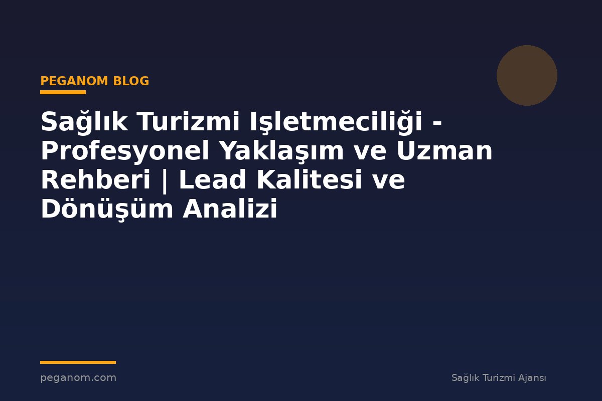 Sağlık Turizmi Işletmeciliği - Profesyonel Yaklaşım ve Uzman Rehberi | Lead Kalitesi ve Dönüşüm Analizi