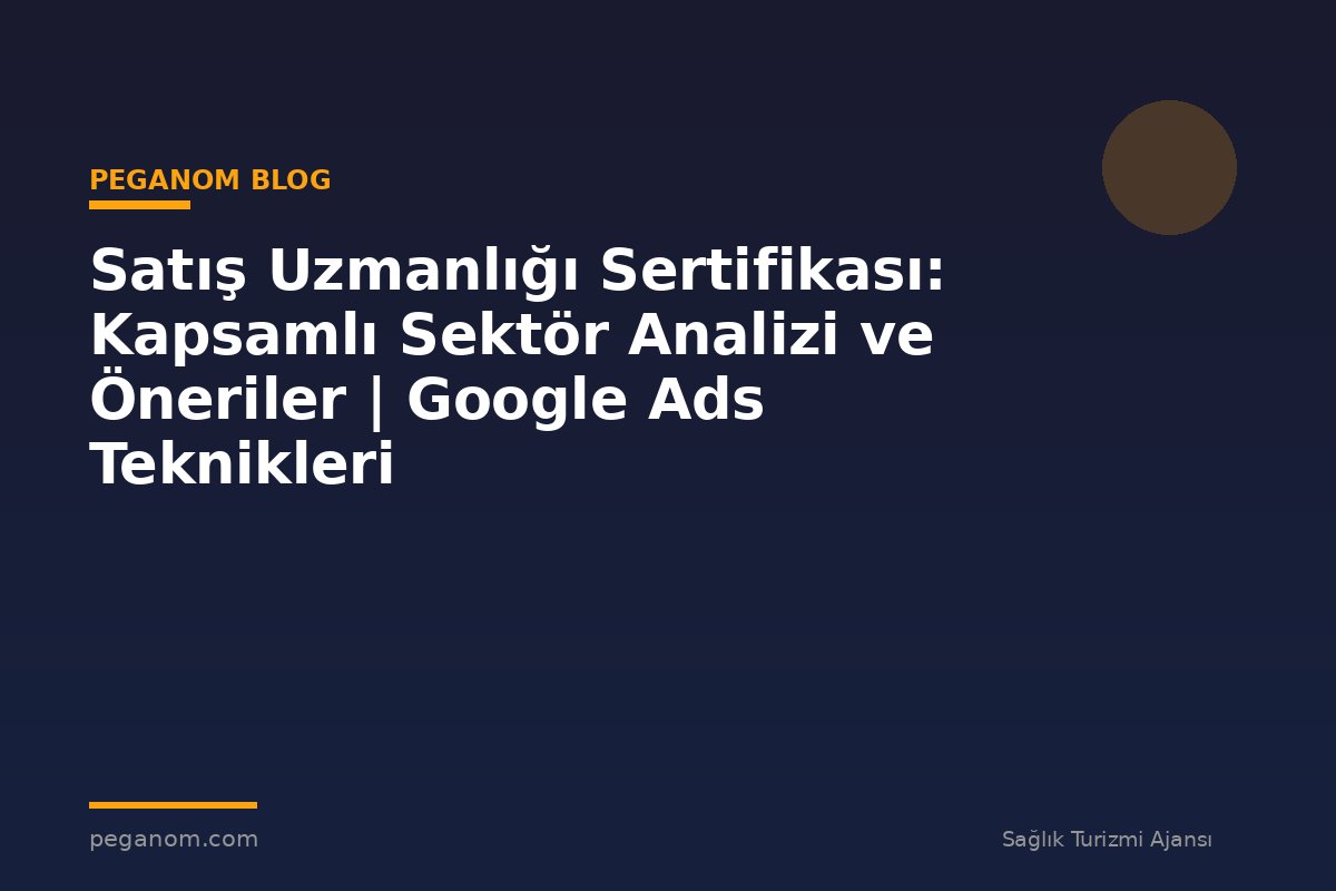 Satış Uzmanlığı Sertifikası: Kapsamlı Sektör Analizi ve Öneriler | Google Ads Teknikleri