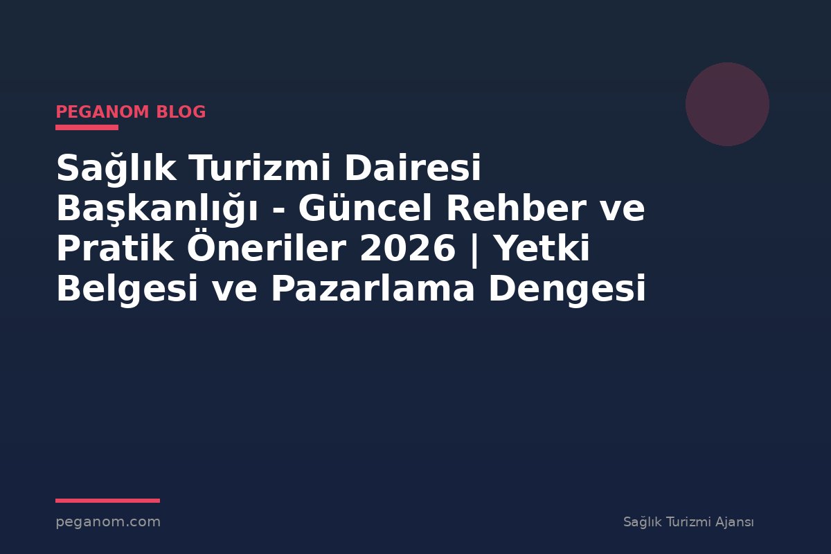 Sağlık Turizmi Dairesi Başkanlığı - Güncel Rehber ve Pratik Öneriler 2026 | Yetki Belgesi ve Pazarlama Dengesi