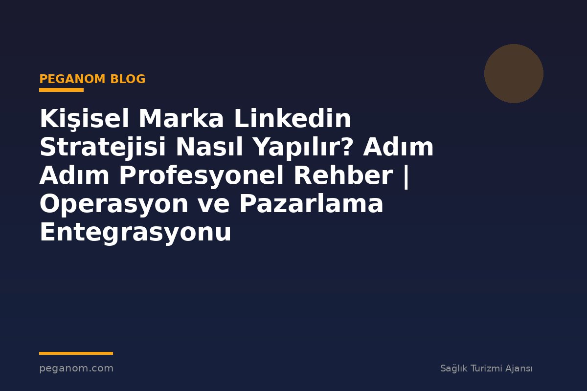 Kişisel Marka Linkedin Stratejisi Nasıl Yapılır? Adım Adım Profesyonel Rehber | Operasyon ve Pazarlama Entegrasyonu