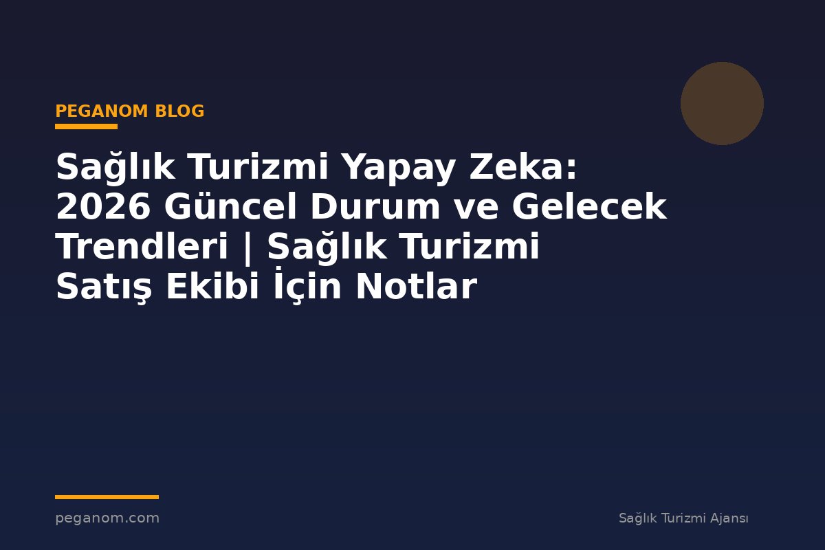 Sağlık Turizmi Yapay Zeka: 2026 Güncel Durum ve Gelecek Trendleri | Sağlık Turizmi Satış Ekibi İçin Notlar