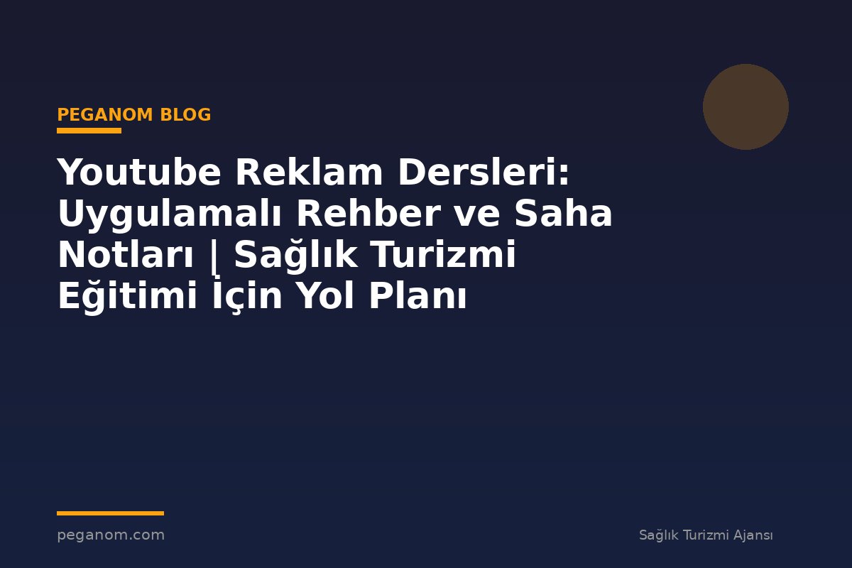 Youtube Reklam Dersleri: Uygulamalı Rehber ve Saha Notları | Sağlık Turizmi Eğitimi İçin Yol Planı