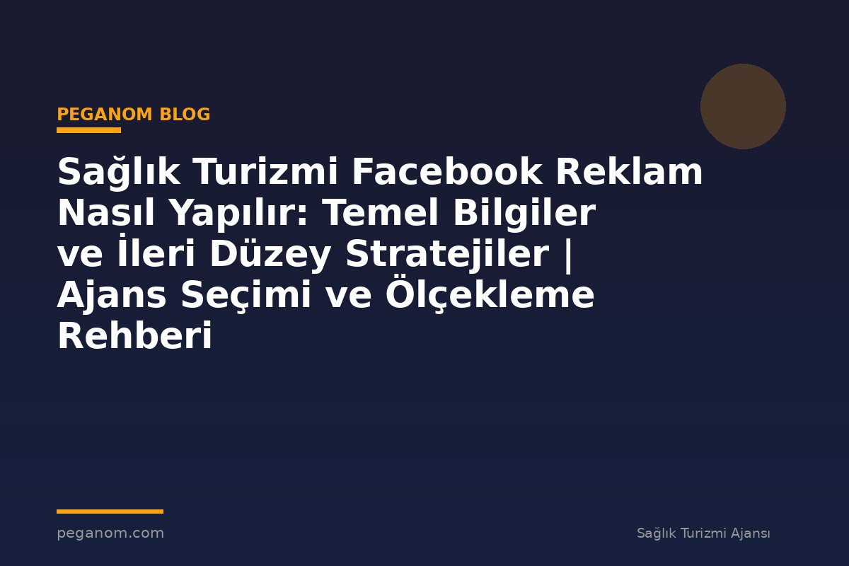 Sağlık Turizmi Facebook Reklam Nasıl Yapılır: Temel Bilgiler ve İleri Düzey Stratejiler | Ajans Seçimi ve Ölçekleme Rehberi