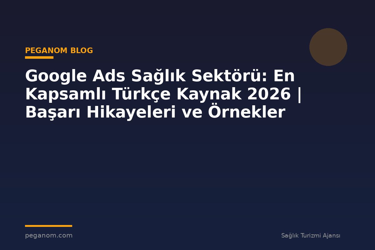 Google Ads Sağlık Sektörü: En Kapsamlı Türkçe Kaynak 2026 | Başarı Hikayeleri ve Örnekler