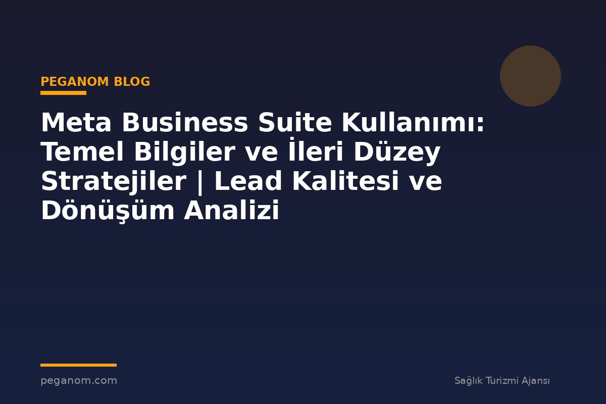 Meta Business Suite Kullanımı: Temel Bilgiler ve İleri Düzey Stratejiler | Lead Kalitesi ve Dönüşüm Analizi