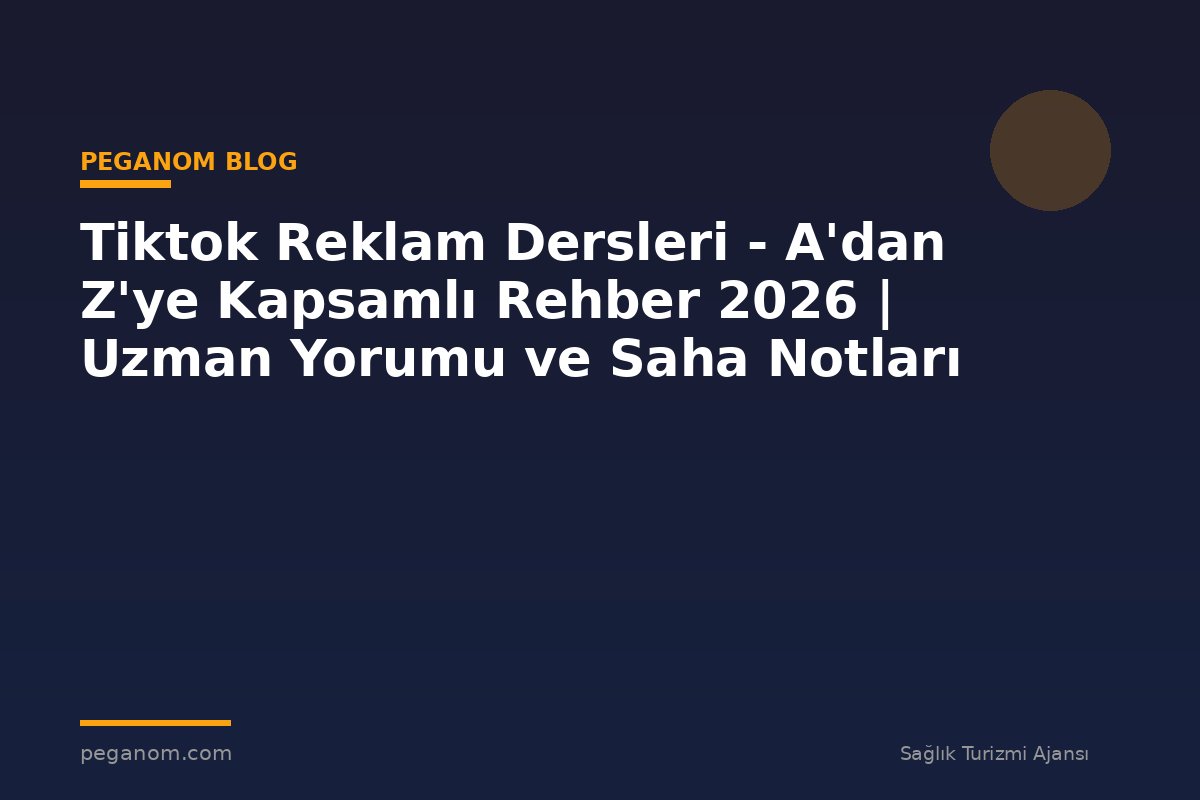 Tiktok Reklam Dersleri - A'dan Z'ye Kapsamlı Rehber 2026 | Uzman Yorumu ve Saha Notları