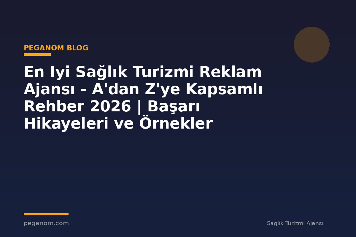 En Iyi Sağlık Turizmi Reklam Ajansı - A'dan Z'ye Kapsamlı Rehber 2026 | Başarı Hikayeleri ve Örnekler