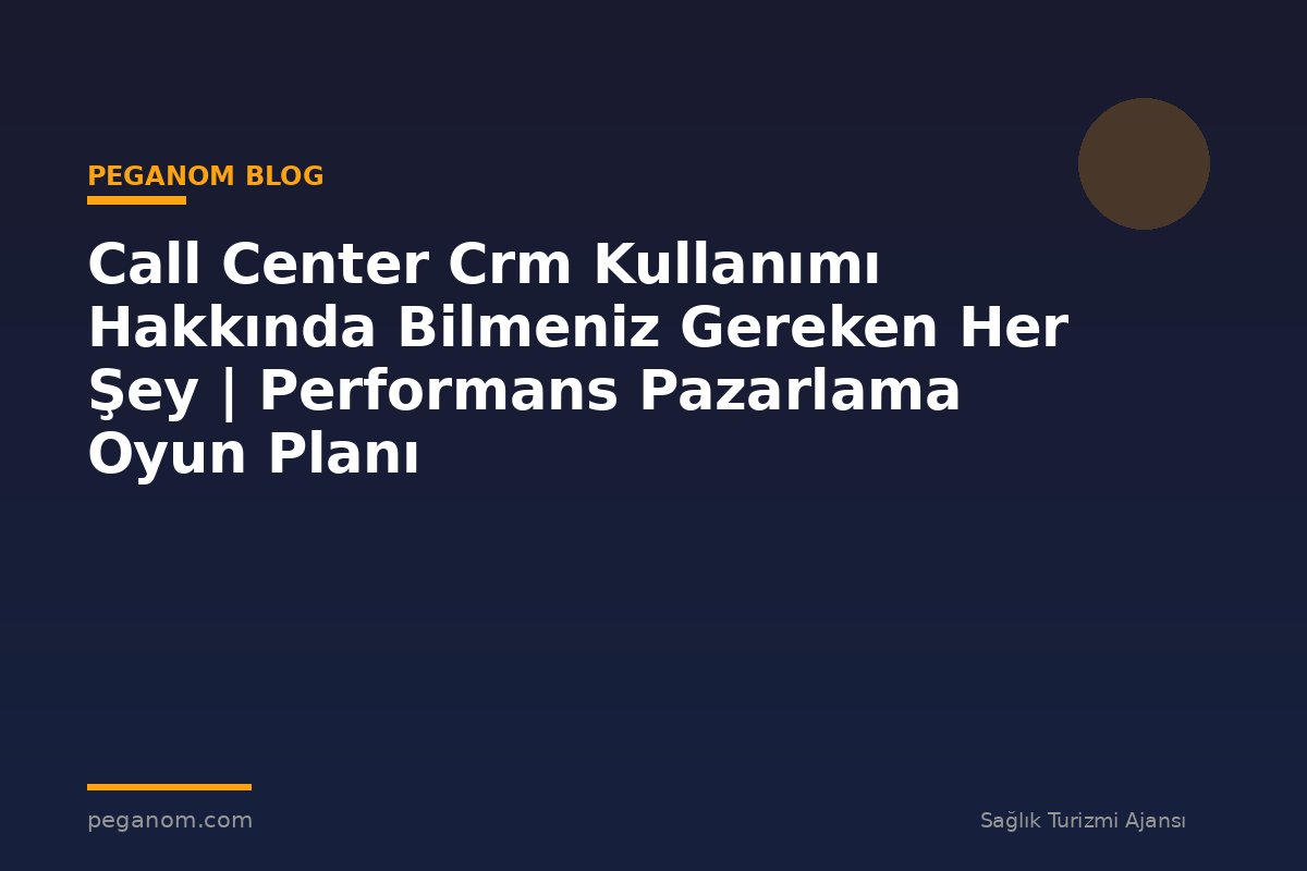 Call Center Crm Kullanımı Hakkında Bilmeniz Gereken Her Şey | Performans Pazarlama Oyun Planı