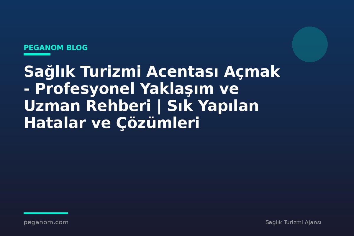 Sağlık Turizmi Acentası Açmak - Profesyonel Yaklaşım ve Uzman Rehberi | Sık Yapılan Hatalar ve Çözümleri