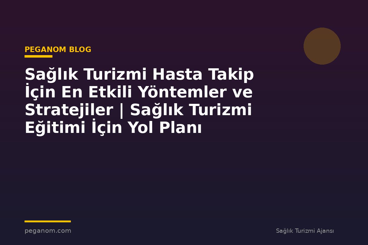 Sağlık Turizmi Hasta Takip İçin En Etkili Yöntemler ve Stratejiler | Sağlık Turizmi Eğitimi İçin Yol Planı