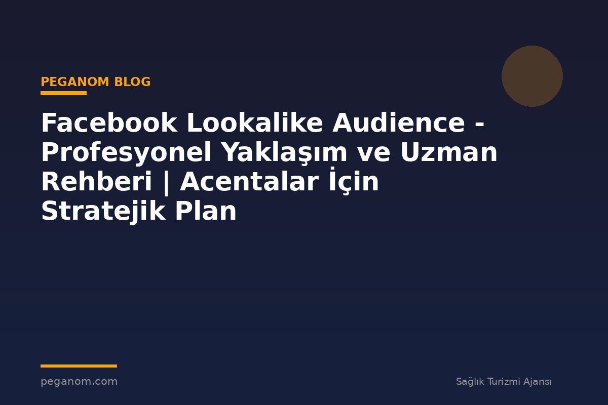 Facebook Lookalike Audience - Profesyonel Yaklaşım ve Uzman Rehberi | Acentalar İçin Stratejik Plan