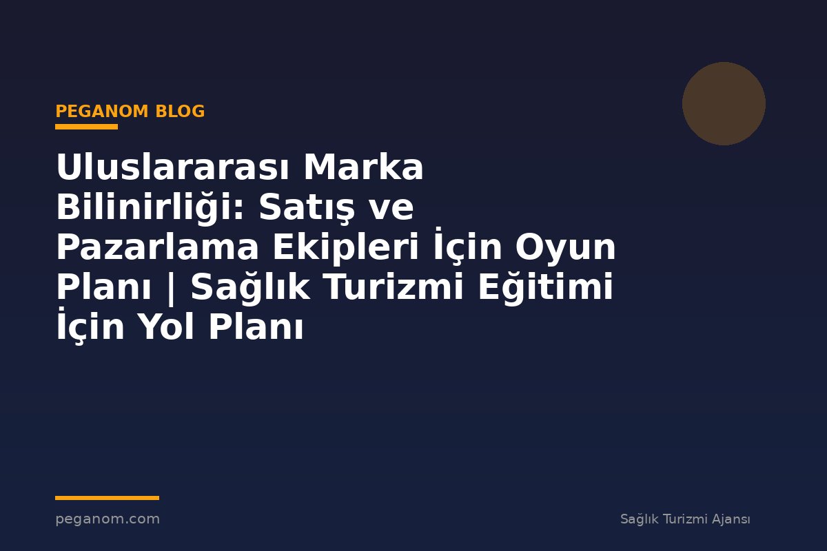 Uluslararası Marka Bilinirliği: Satış ve Pazarlama Ekipleri İçin Oyun Planı | Sağlık Turizmi Eğitimi İçin Yol Planı