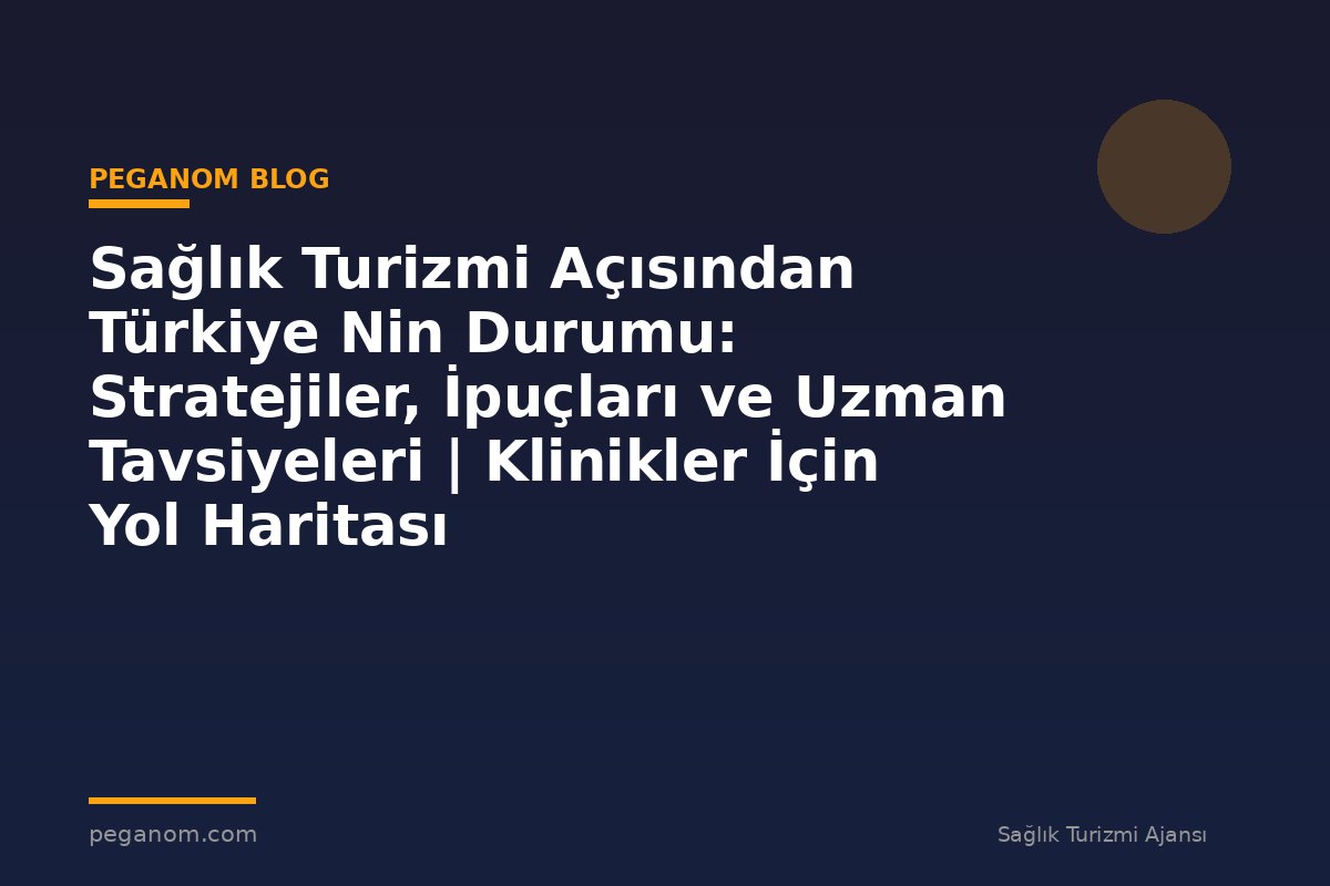 Sağlık Turizmi Açısından Türkiye Nin Durumu: Stratejiler, İpuçları ve Uzman Tavsiyeleri | Klinikler İçin Yol Haritası