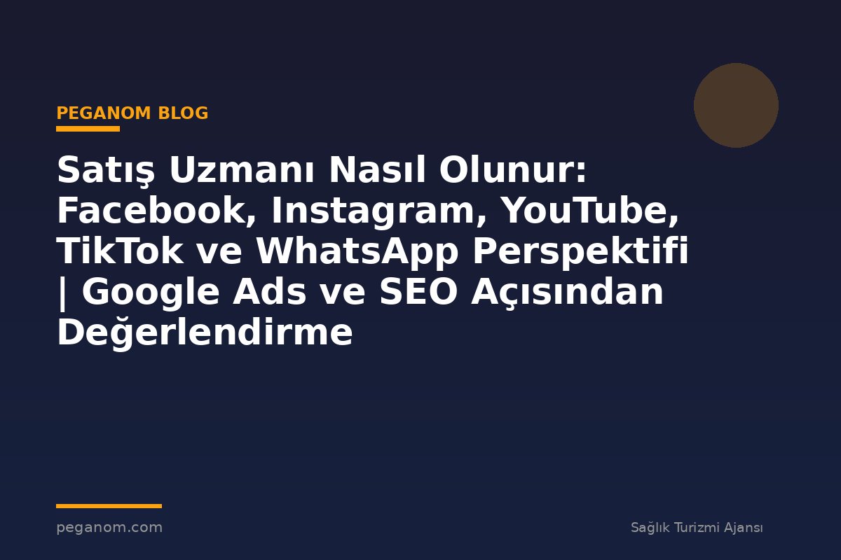 Satış Uzmanı Nasıl Olunur: Facebook, Instagram, YouTube, TikTok ve WhatsApp Perspektifi | Google Ads ve SEO Açısından Değerlendirme