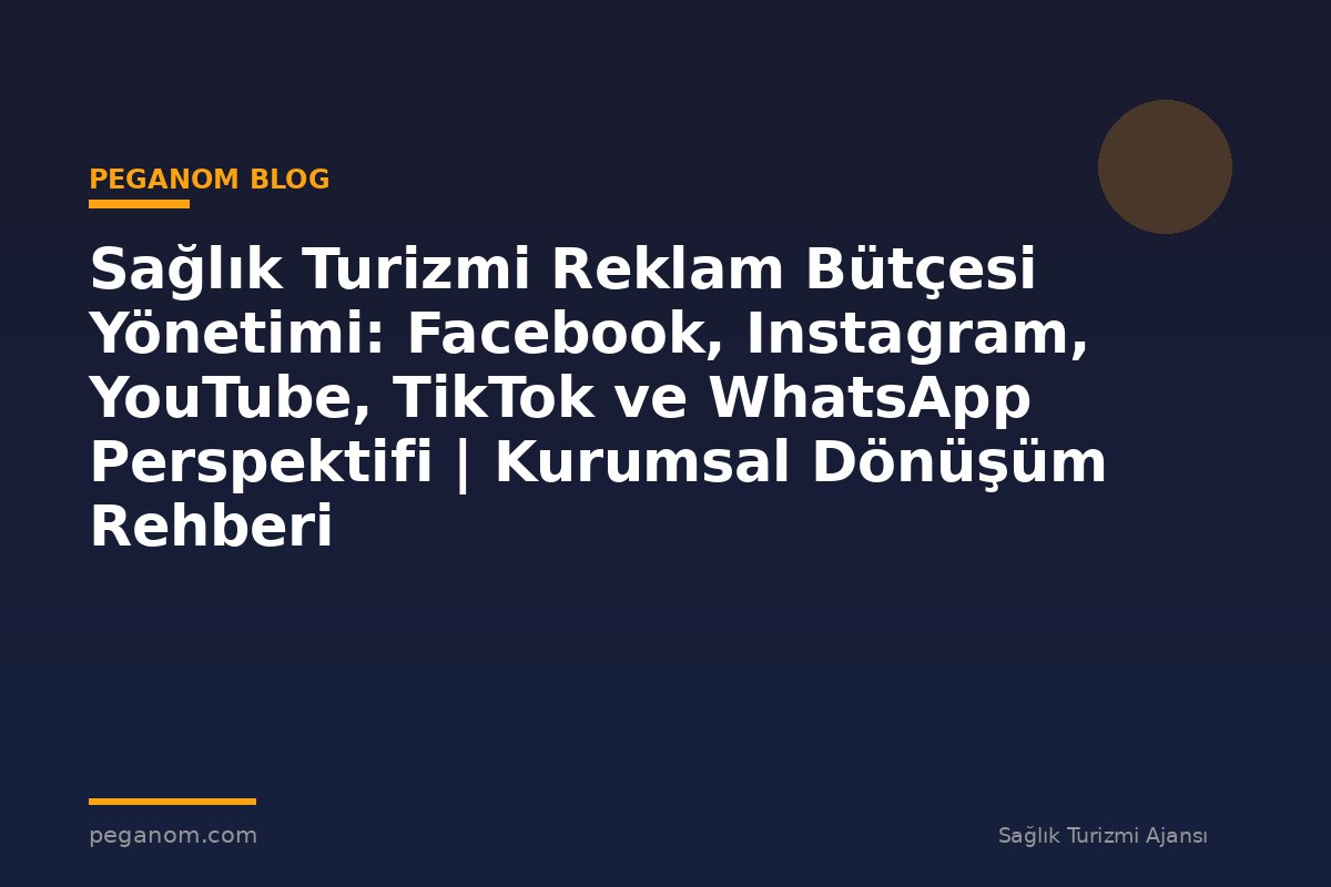 Sağlık Turizmi Reklam Bütçesi Yönetimi: Facebook, Instagram, YouTube, TikTok ve WhatsApp Perspektifi | Kurumsal Dönüşüm Rehberi