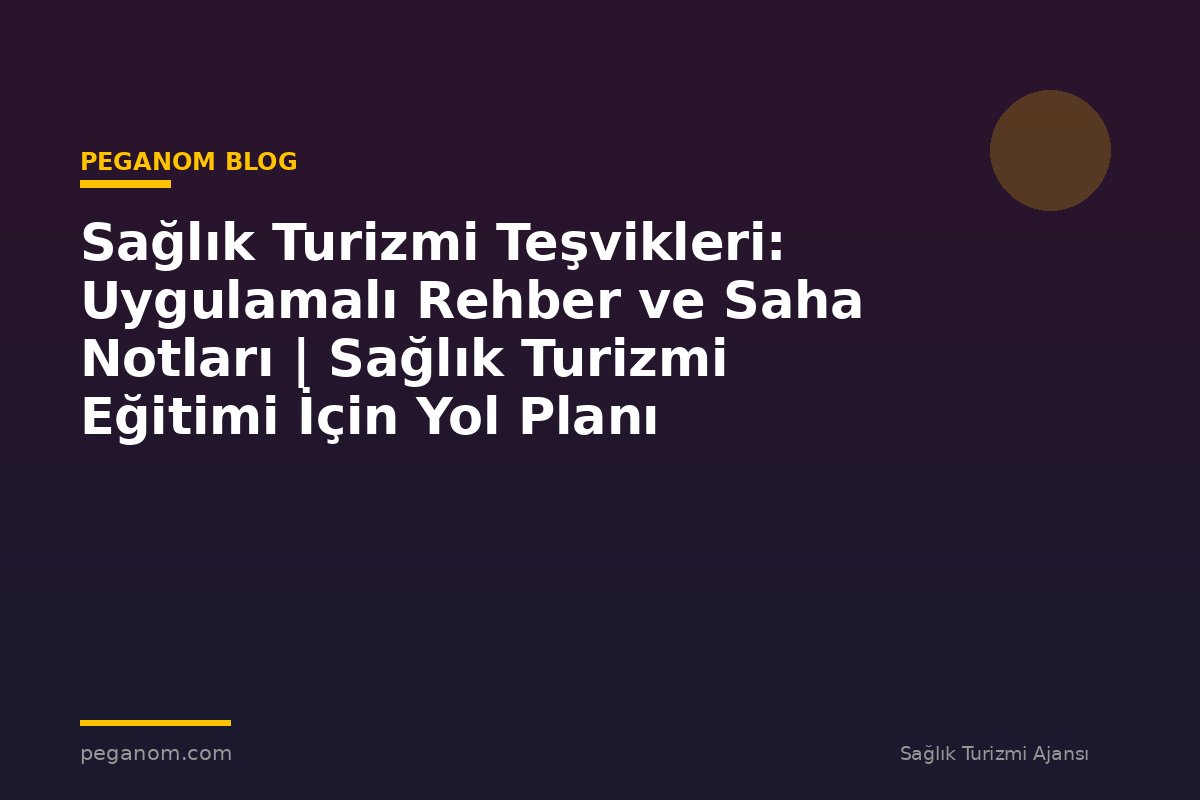 Sağlık Turizmi Teşvikleri: Uygulamalı Rehber ve Saha Notları | Sağlık Turizmi Eğitimi İçin Yol Planı