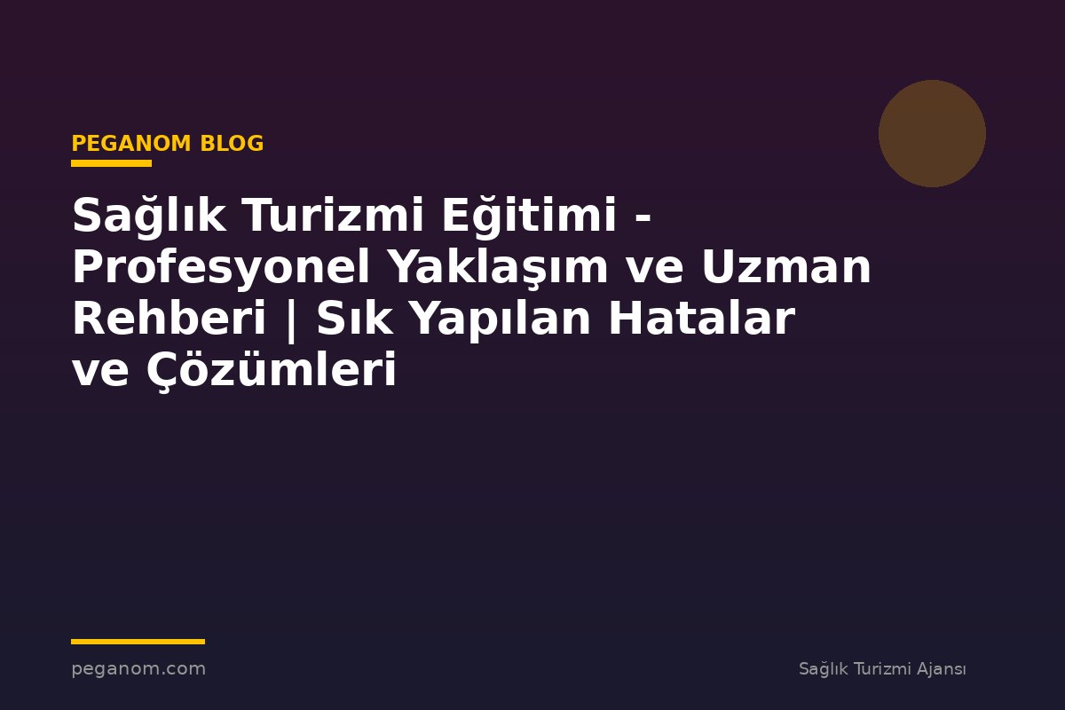 Sağlık Turizmi Eğitimi - Profesyonel Yaklaşım ve Uzman Rehberi | Sık Yapılan Hatalar ve Çözümleri