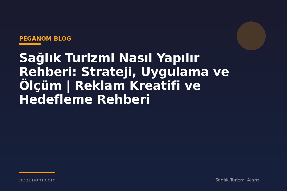 Sağlık Turizmi Nasıl Yapılır Rehberi: Strateji, Uygulama ve Ölçüm | Reklam Kreatifi ve Hedefleme Rehberi