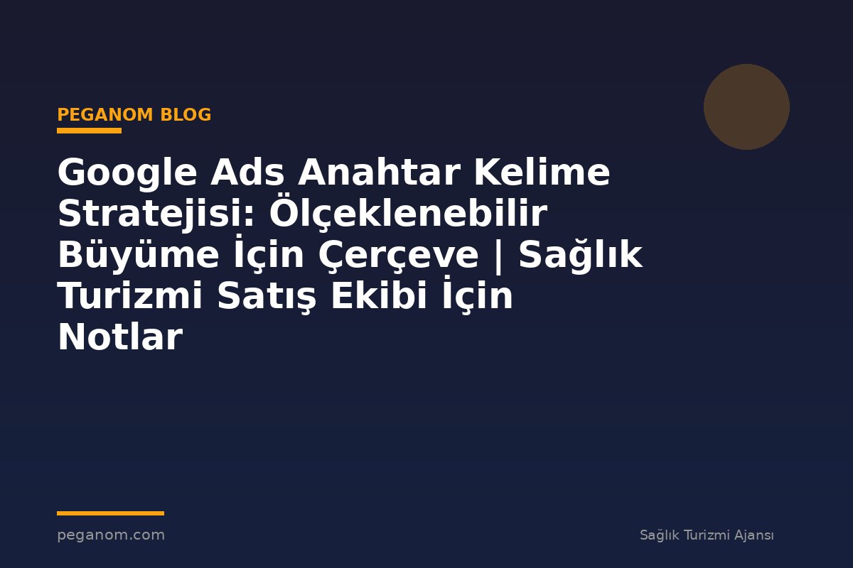 Google Ads Anahtar Kelime Stratejisi: Ölçeklenebilir Büyüme İçin Çerçeve | Sağlık Turizmi Satış Ekibi İçin Notlar