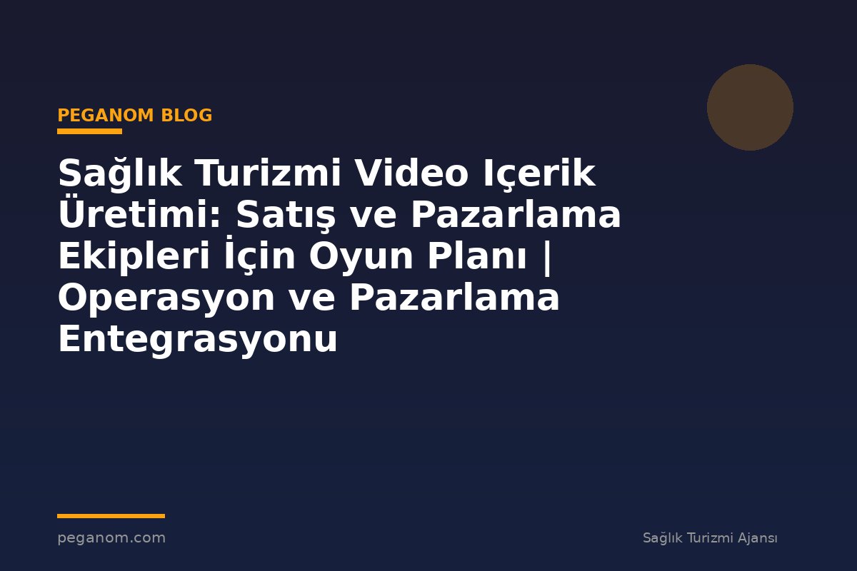 Sağlık Turizmi Video Içerik Üretimi: Satış ve Pazarlama Ekipleri İçin Oyun Planı | Operasyon ve Pazarlama Entegrasyonu