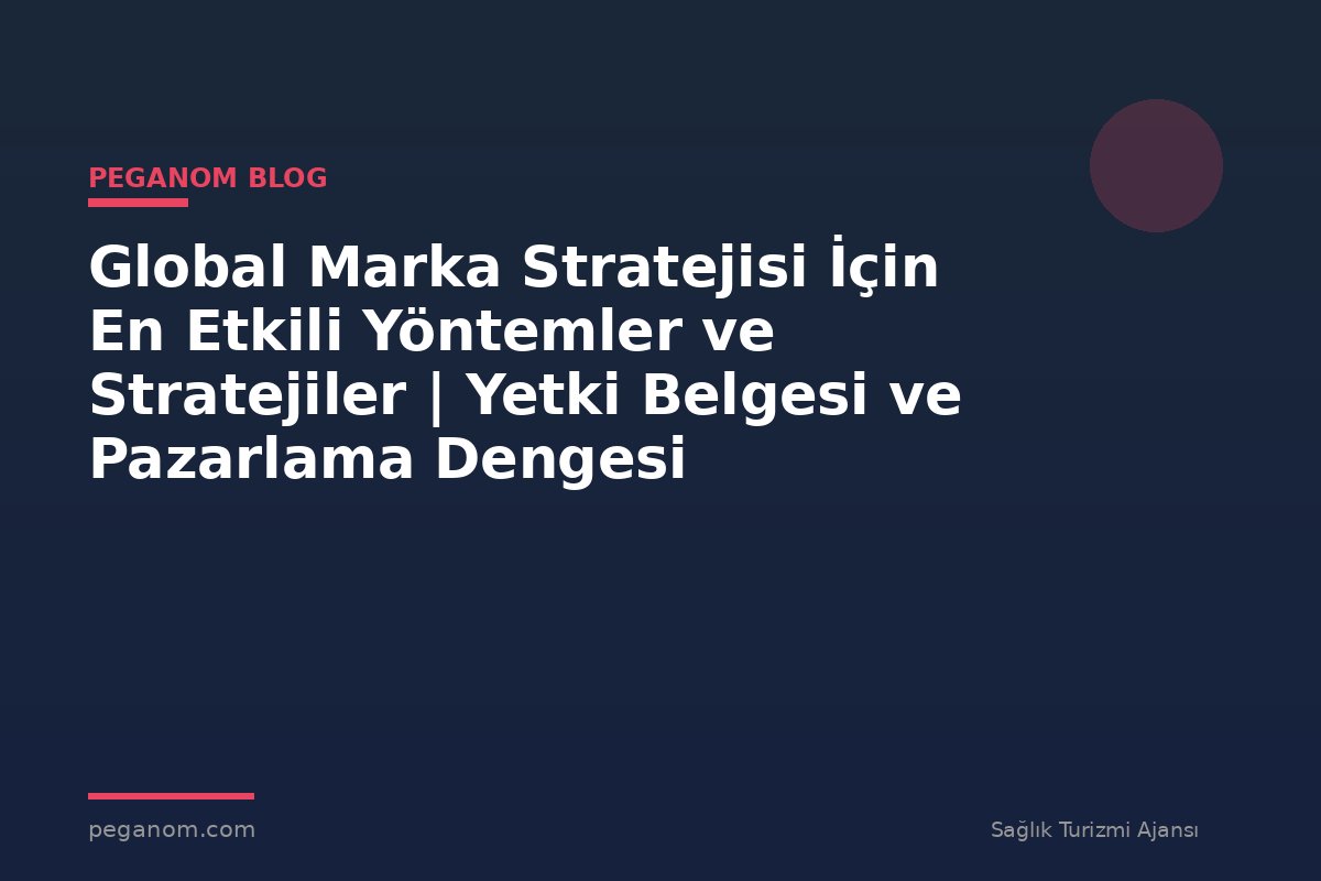 Global Marka Stratejisi İçin En Etkili Yöntemler ve Stratejiler | Yetki Belgesi ve Pazarlama Dengesi