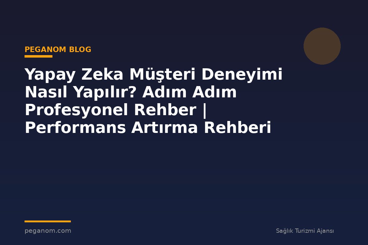 Yapay Zeka Müşteri Deneyimi Nasıl Yapılır? Adım Adım Profesyonel Rehber | Performans Artırma Rehberi
