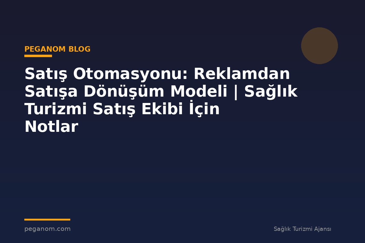 Satış Otomasyonu: Reklamdan Satışa Dönüşüm Modeli | Sağlık Turizmi Satış Ekibi İçin Notlar