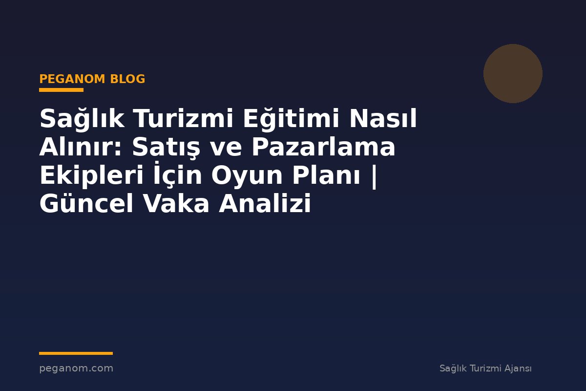 Sağlık Turizmi Eğitimi Nasıl Alınır: Satış ve Pazarlama Ekipleri İçin Oyun Planı | Güncel Vaka Analizi