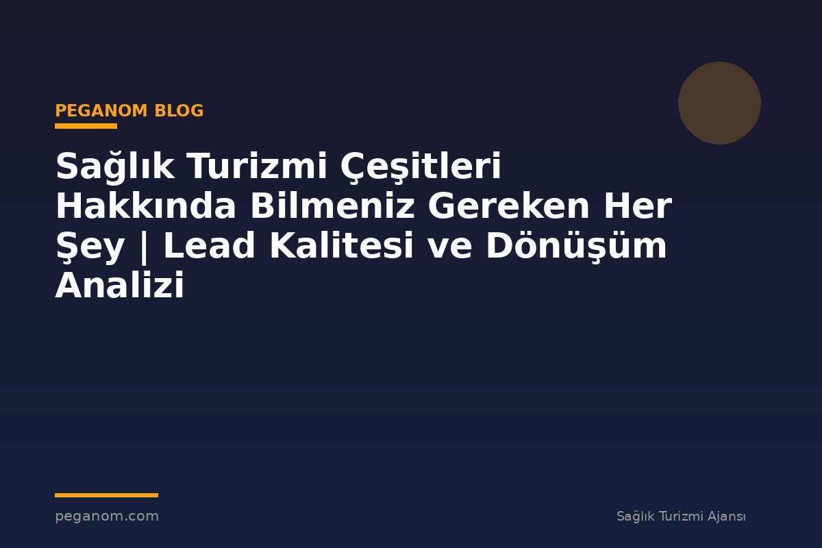 Sağlık Turizmi Çeşitleri Hakkında Bilmeniz Gereken Her Şey | Lead Kalitesi ve Dönüşüm Analizi