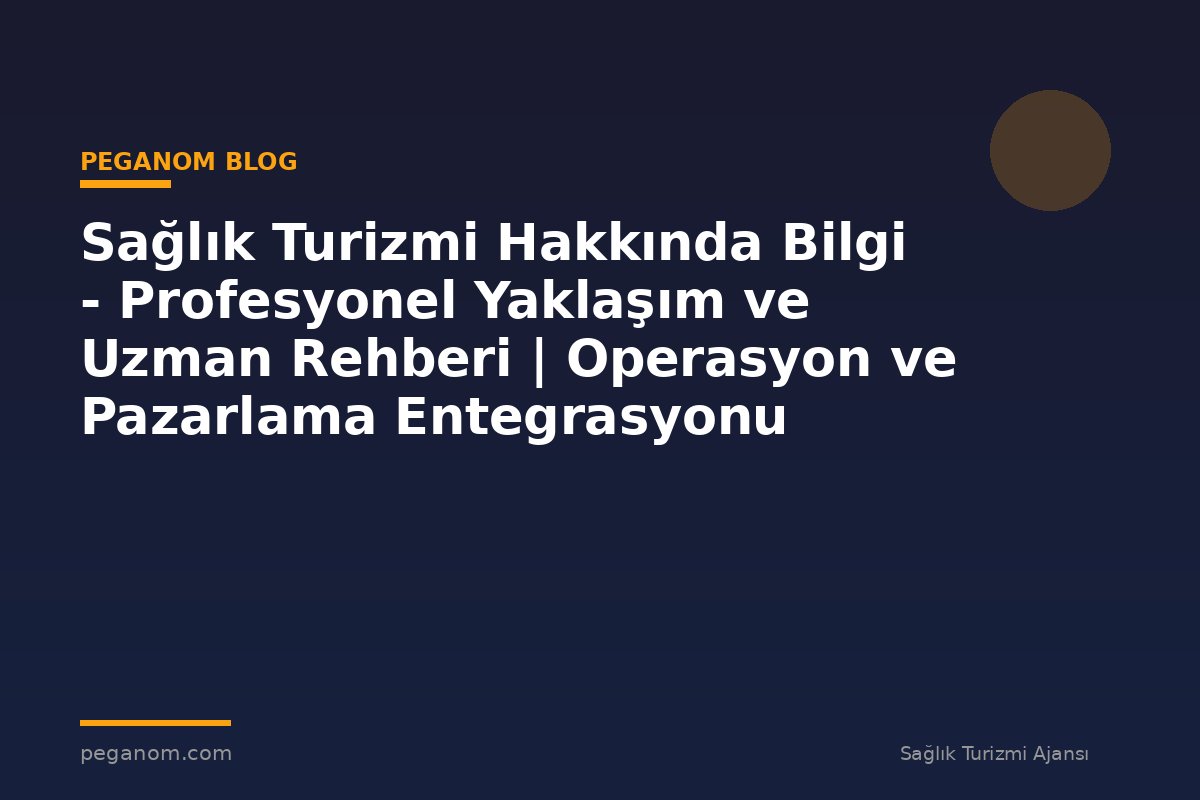 Sağlık Turizmi Hakkında Bilgi - Profesyonel Yaklaşım ve Uzman Rehberi | Operasyon ve Pazarlama Entegrasyonu