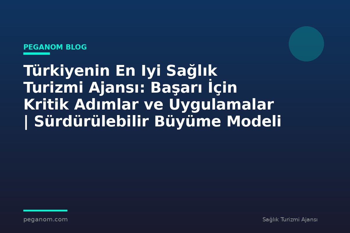 Türkiyenin En Iyi Sağlık Turizmi Ajansı: Başarı İçin Kritik Adımlar ve Uygulamalar | Sürdürülebilir Büyüme Modeli