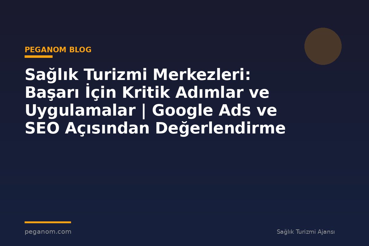 Sağlık Turizmi Merkezleri: Başarı İçin Kritik Adımlar ve Uygulamalar | Google Ads ve SEO Açısından Değerlendirme