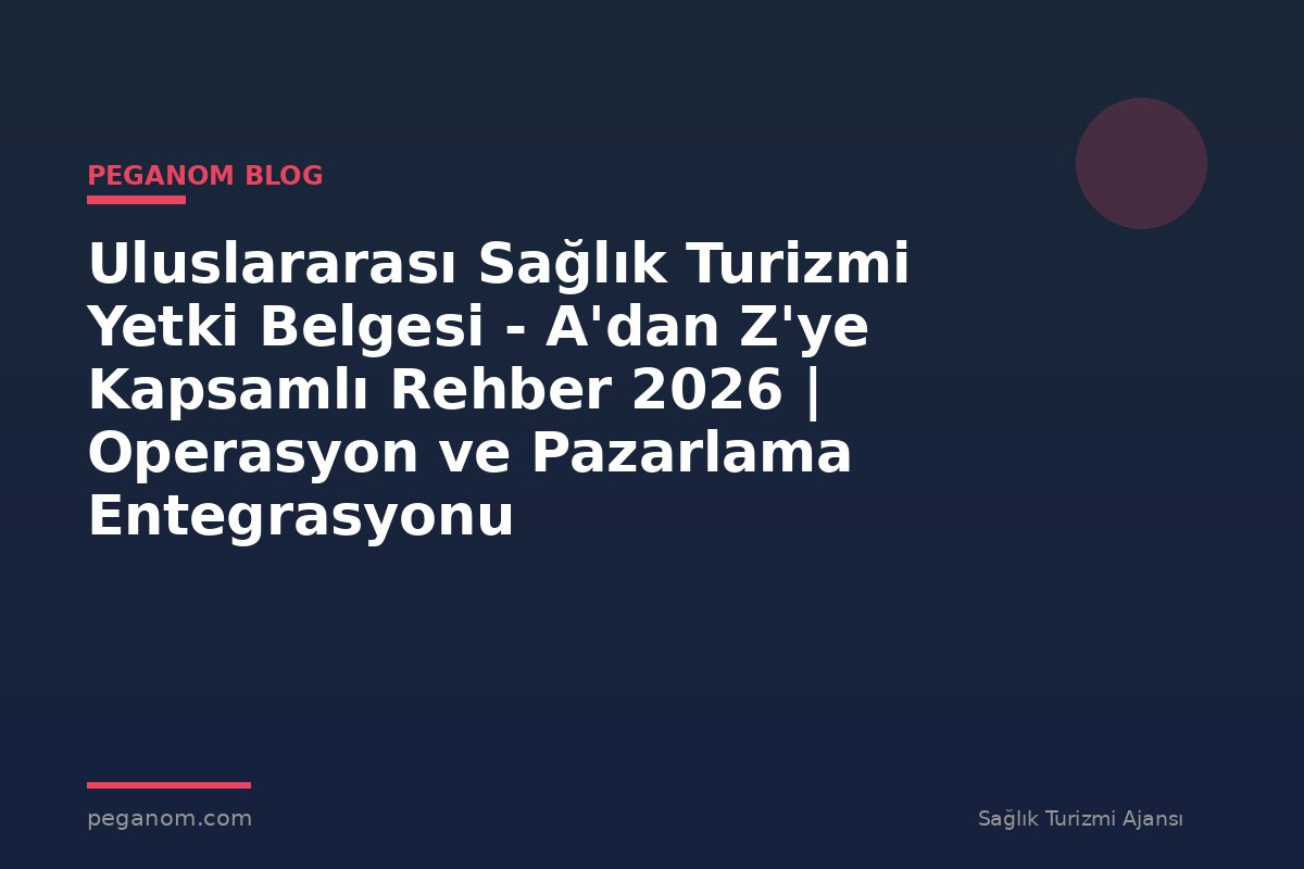 Uluslararası Sağlık Turizmi Yetki Belgesi - A'dan Z'ye Kapsamlı Rehber 2026 | Operasyon ve Pazarlama Entegrasyonu