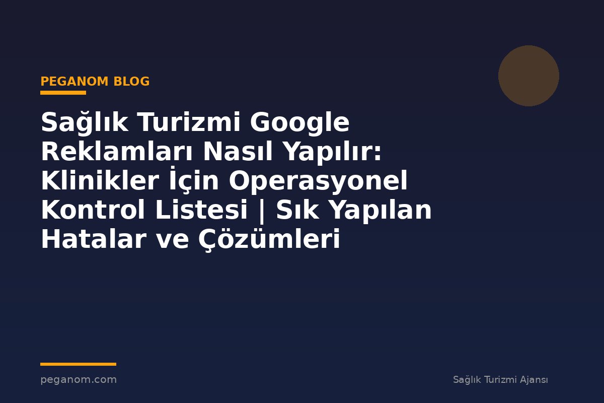 Sağlık Turizmi Google Reklamları Nasıl Yapılır: Klinikler İçin Operasyonel Kontrol Listesi | Sık Yapılan Hatalar ve Çözümleri