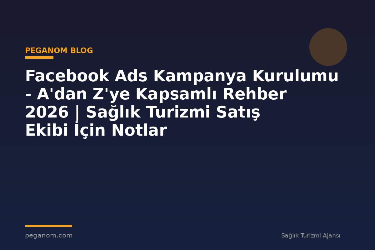 Facebook Ads Kampanya Kurulumu - A'dan Z'ye Kapsamlı Rehber 2026 | Sağlık Turizmi Satış Ekibi İçin Notlar