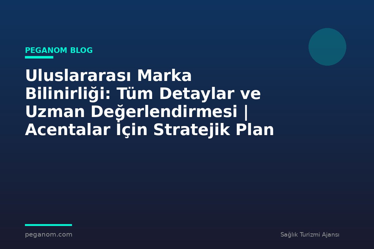 Uluslararası Marka Bilinirliği: Tüm Detaylar ve Uzman Değerlendirmesi | Acentalar İçin Stratejik Plan