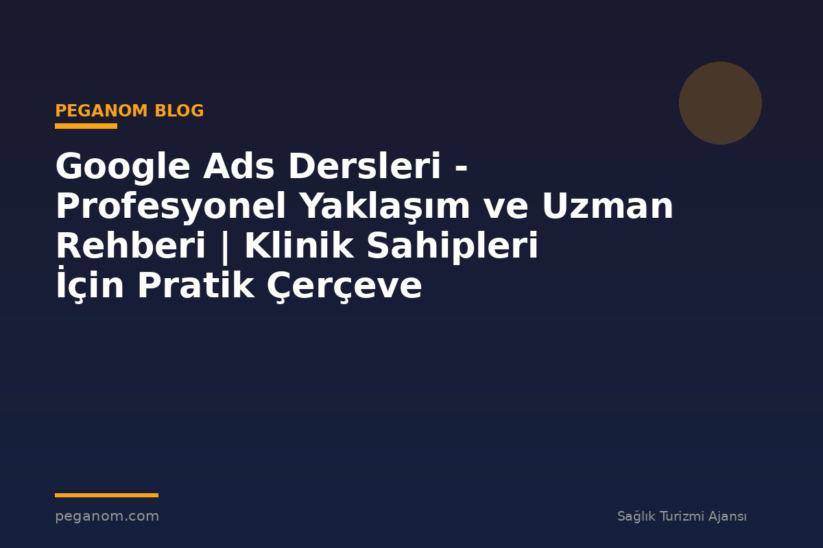 Google Ads Dersleri - Profesyonel Yaklaşım ve Uzman Rehberi | Klinik Sahipleri İçin Pratik Çerçeve