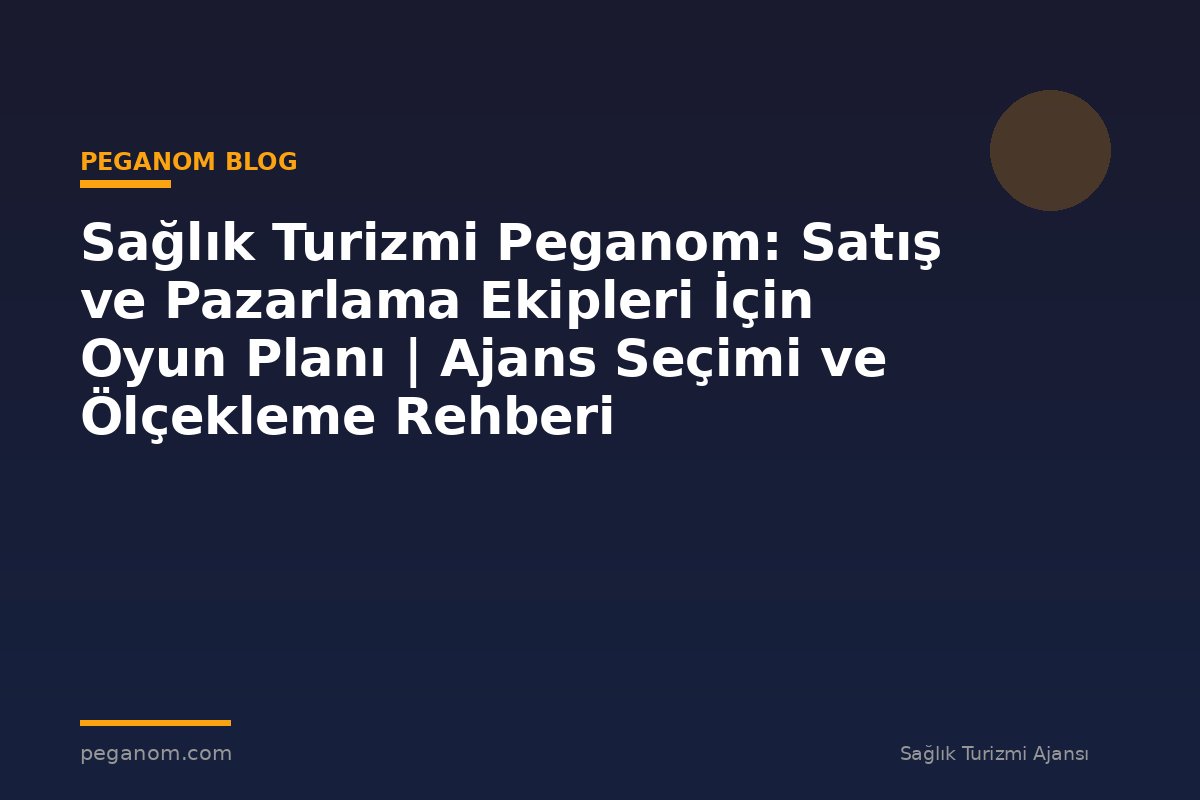 Sağlık Turizmi Peganom: Satış ve Pazarlama Ekipleri İçin Oyun Planı | Ajans Seçimi ve Ölçekleme Rehberi