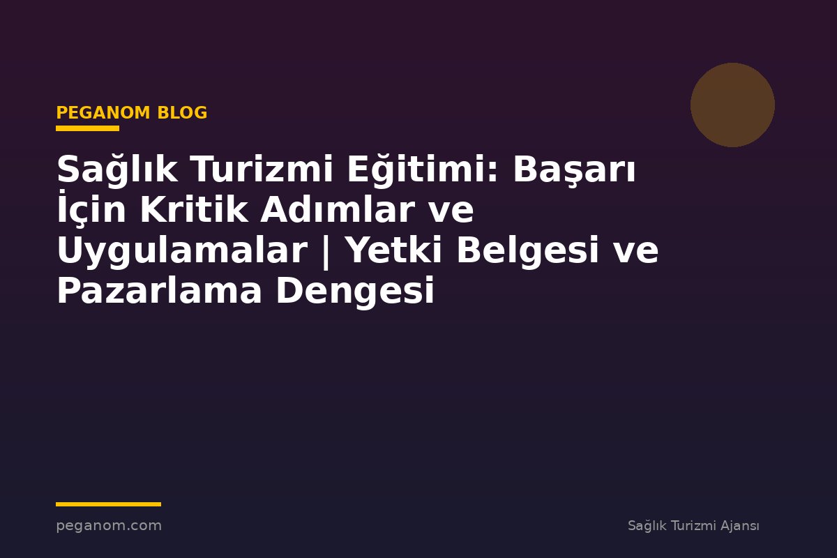 Sağlık Turizmi Eğitimi: Başarı İçin Kritik Adımlar ve Uygulamalar | Yetki Belgesi ve Pazarlama Dengesi