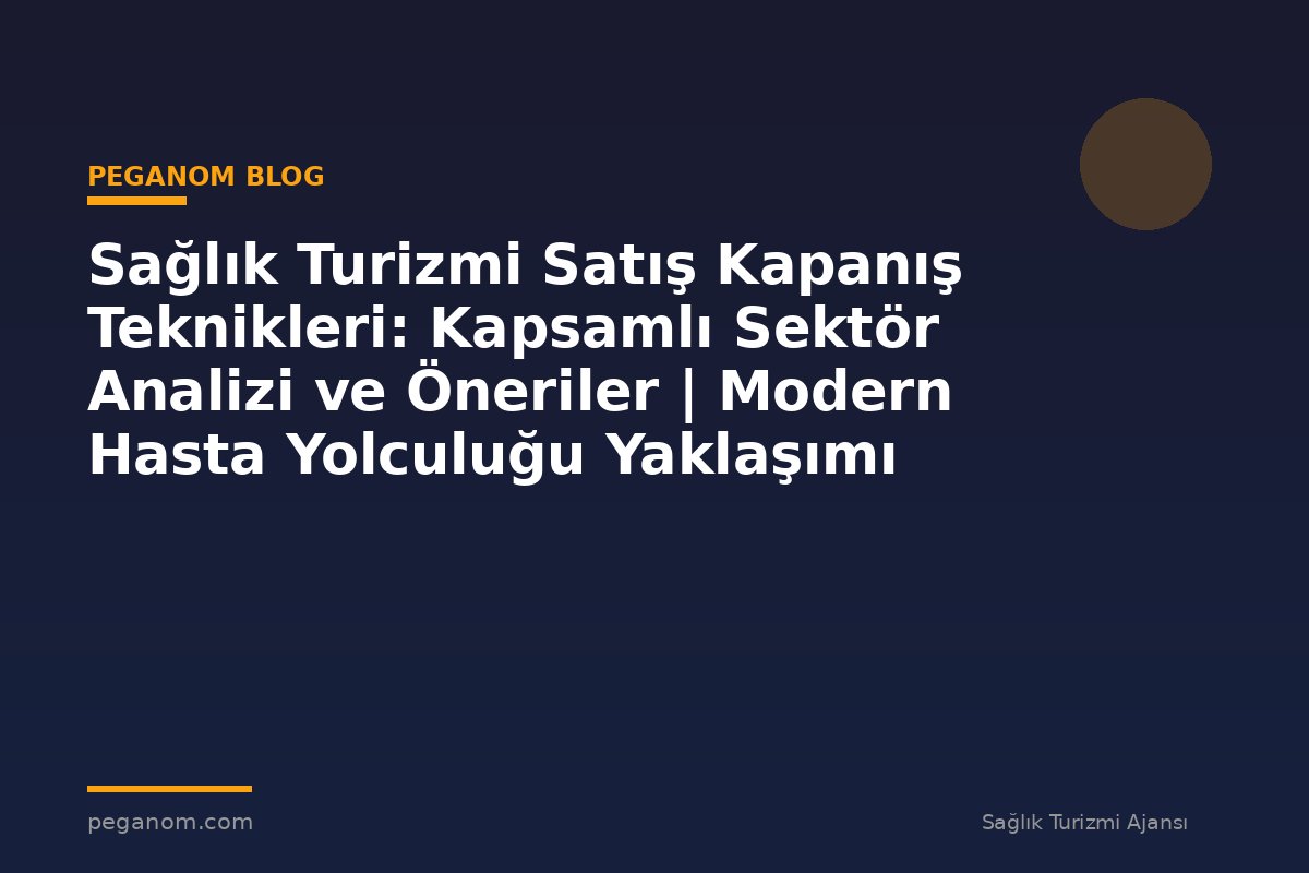 Sağlık Turizmi Satış Kapanış Teknikleri: Kapsamlı Sektör Analizi ve Öneriler | Modern Hasta Yolculuğu Yaklaşımı