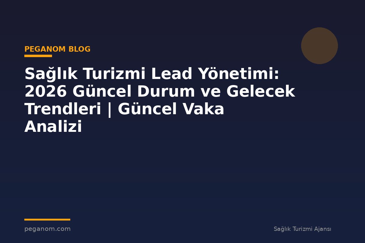 Sağlık Turizmi Lead Yönetimi: 2026 Güncel Durum ve Gelecek Trendleri | Güncel Vaka Analizi