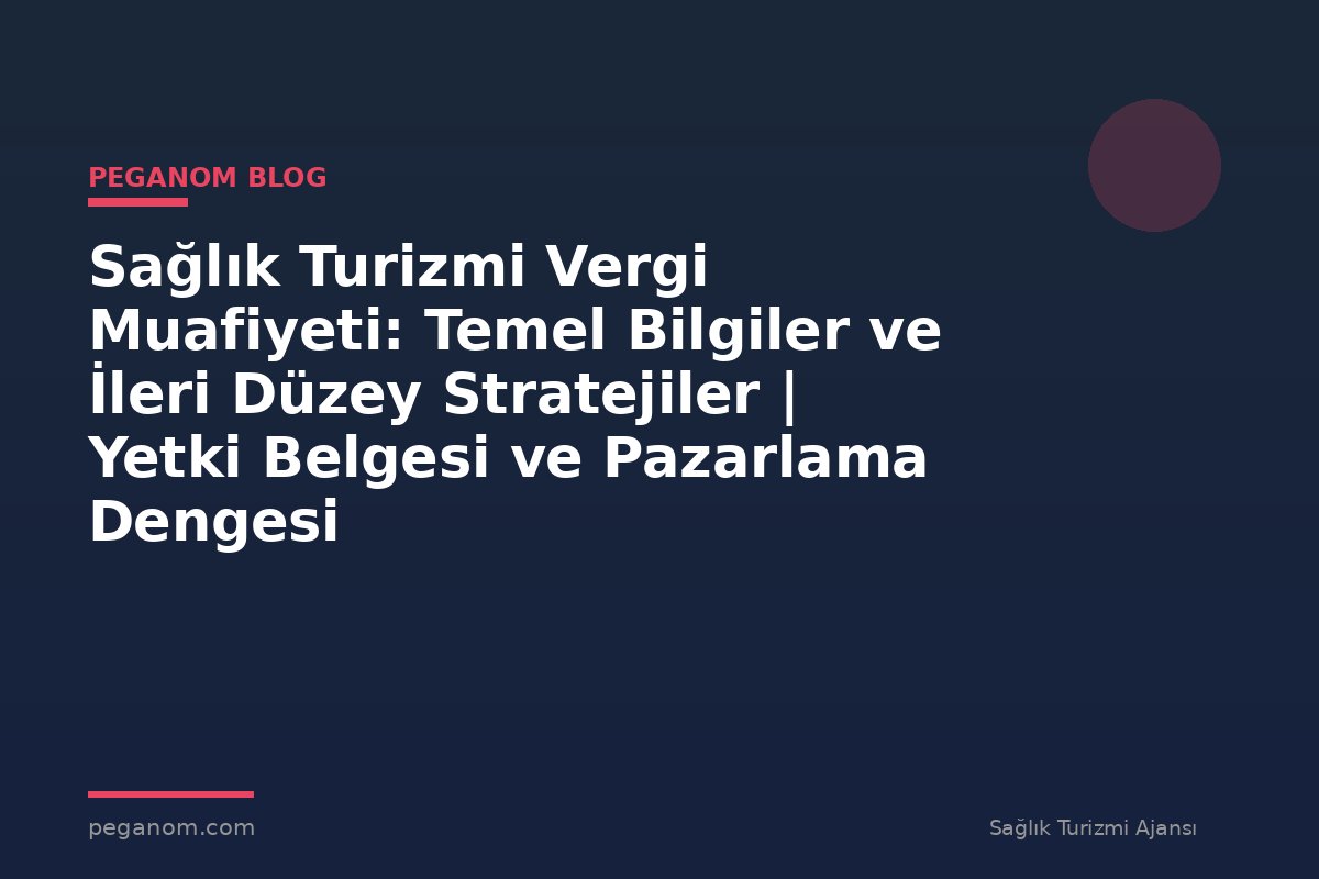 Sağlık Turizmi Vergi Muafiyeti: Temel Bilgiler ve İleri Düzey Stratejiler | Yetki Belgesi ve Pazarlama Dengesi