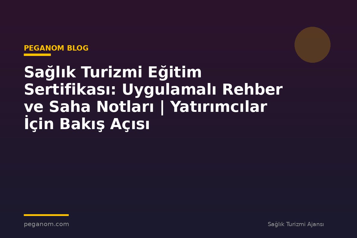 Sağlık Turizmi Eğitim Sertifikası: Uygulamalı Rehber ve Saha Notları | Yatırımcılar İçin Bakış Açısı