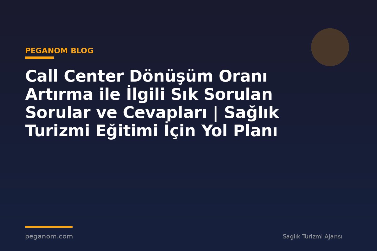 Call Center Dönüşüm Oranı Artırma ile İlgili Sık Sorulan Sorular ve Cevapları | Sağlık Turizmi Eğitimi İçin Yol Planı