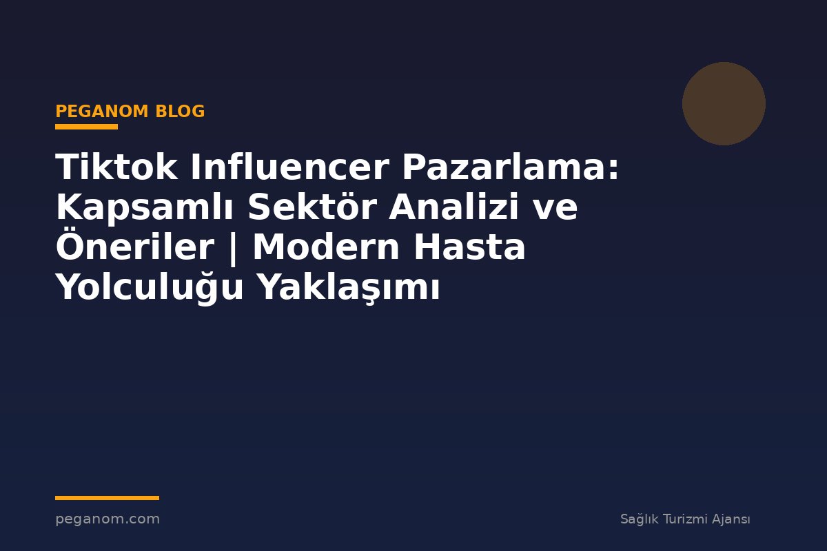 Tiktok Influencer Pazarlama: Kapsamlı Sektör Analizi ve Öneriler | Modern Hasta Yolculuğu Yaklaşımı