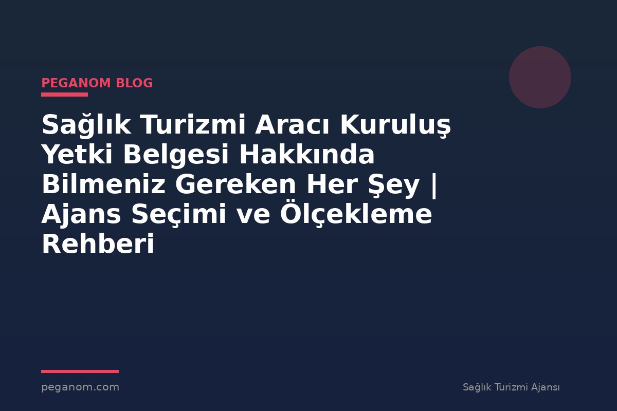 Sağlık Turizmi Aracı Kuruluş Yetki Belgesi Hakkında Bilmeniz Gereken Her Şey | Ajans Seçimi ve Ölçekleme Rehberi