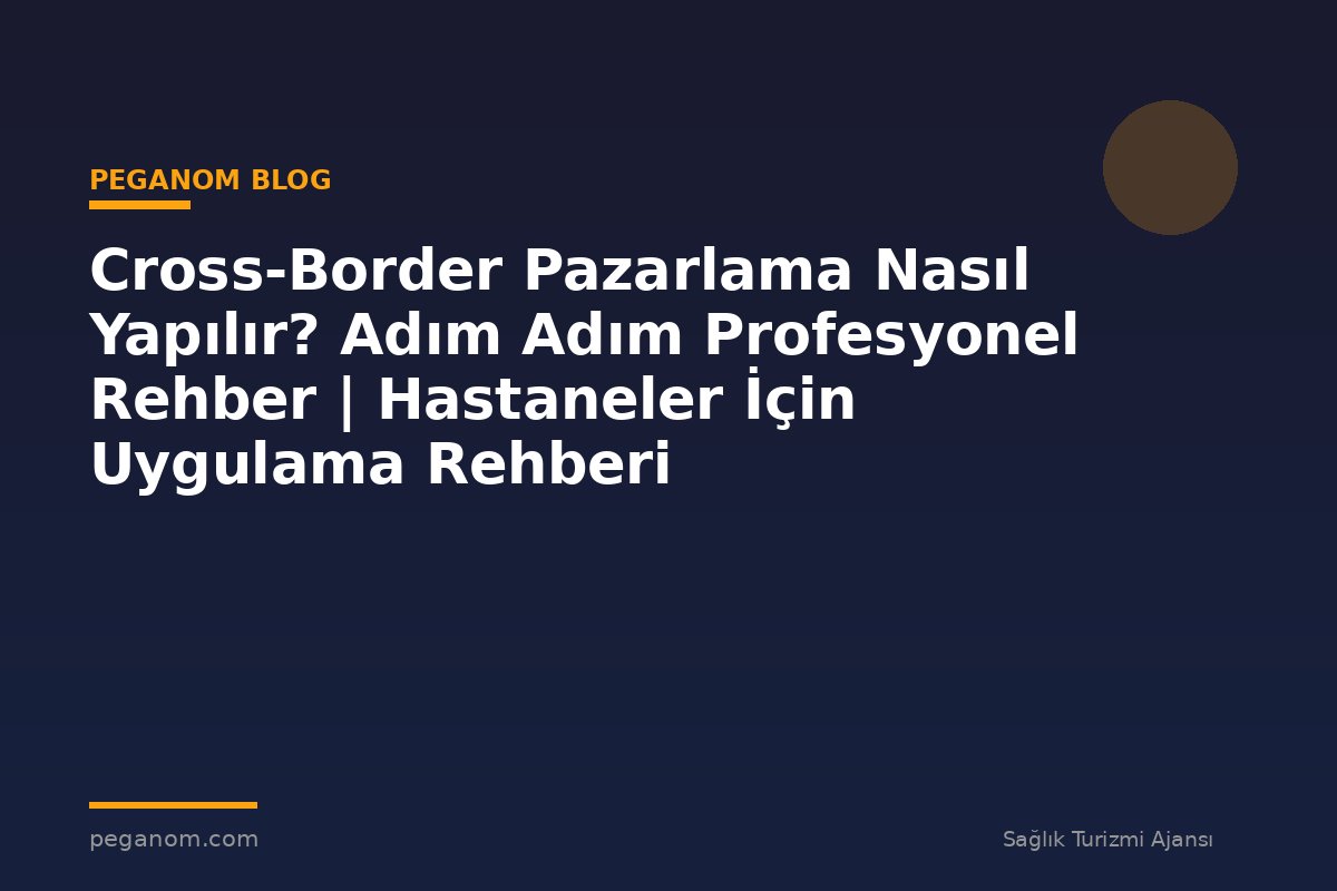 Cross-Border Pazarlama Nasıl Yapılır? Adım Adım Profesyonel Rehber | Hastaneler İçin Uygulama Rehberi