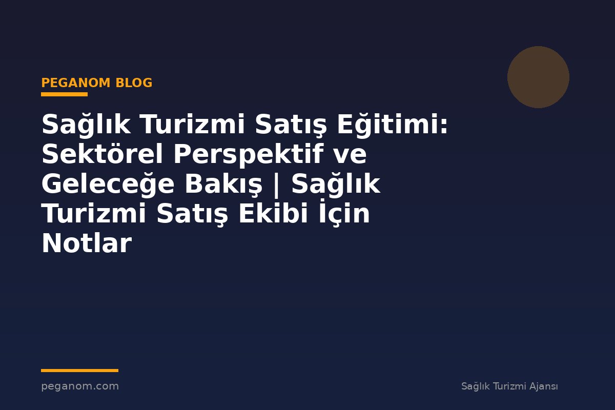 Sağlık Turizmi Satış Eğitimi: Sektörel Perspektif ve Geleceğe Bakış | Sağlık Turizmi Satış Ekibi İçin Notlar